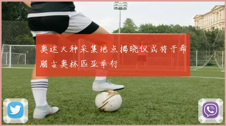 奥运火种采集地点揭晓仪式将于希腊古奥林匹亚举行