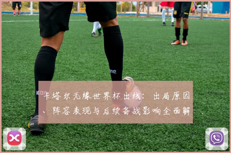 卡塔尔无缘世界杯出线:出局原因、阵容表现与后续备战影响全面解读