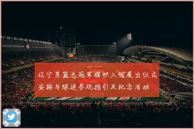 辽宁男篮总冠军旗帜入馆展出仪式安排与球迷参观指引及纪念活动