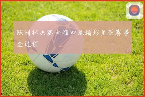 欧洲杯决赛全程回放精彩呈现赛事全过程