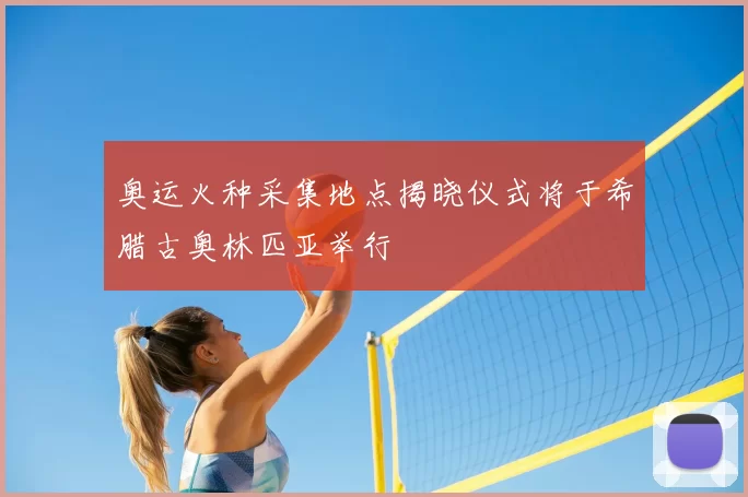 奥运火种采集地点揭晓仪式将于希腊古奥林匹亚举行