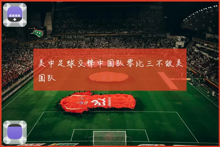 美中足球交锋中国队零比三不敌美国队