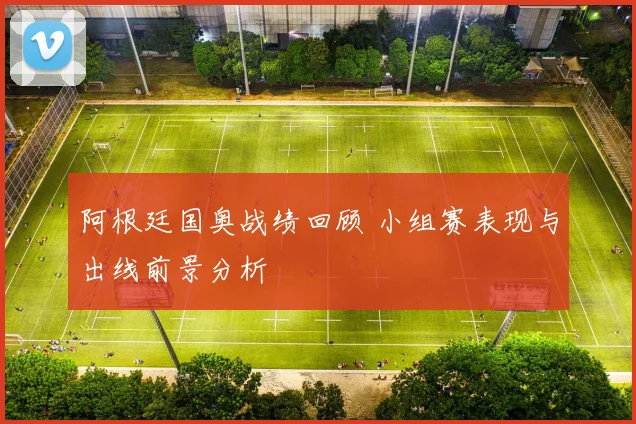 阿根廷国奥战绩回顾 小组赛表现与出线前景分析