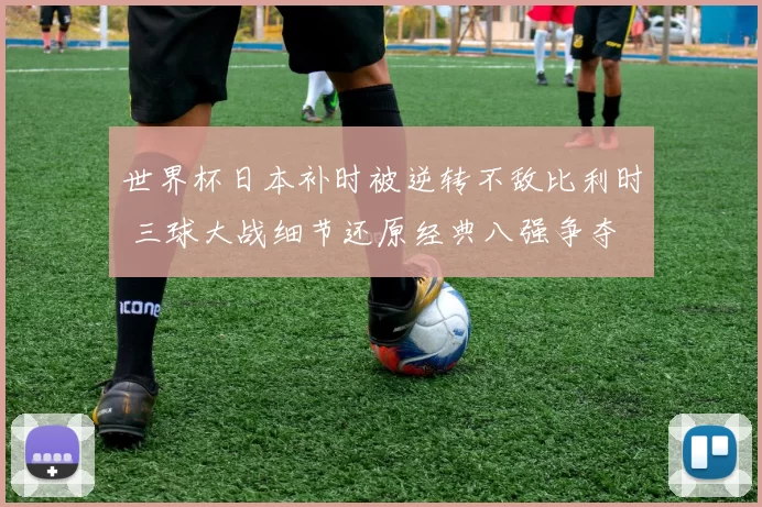 世界杯日本补时被逆转不敌比利时 三球大战细节还原经典八强争夺