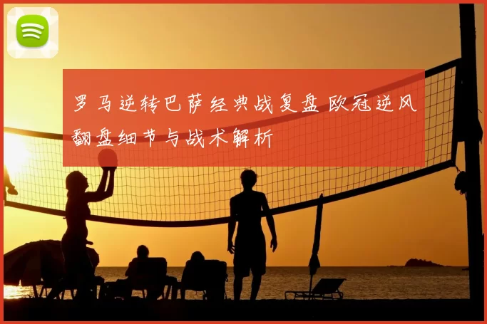 罗马逆转巴萨经典战复盘 欧冠逆风翻盘细节与战术解析