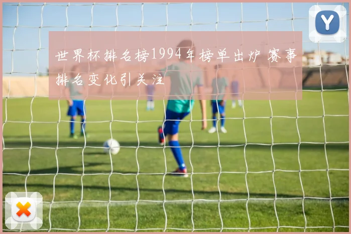 世界杯排名榜1994年榜单出炉 赛事排名变化引关注
