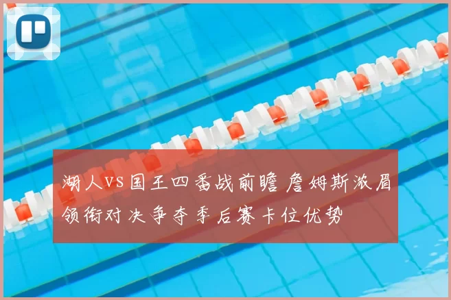 湖人vs国王四番战前瞻 詹姆斯浓眉领衔对决争夺季后赛卡位优势