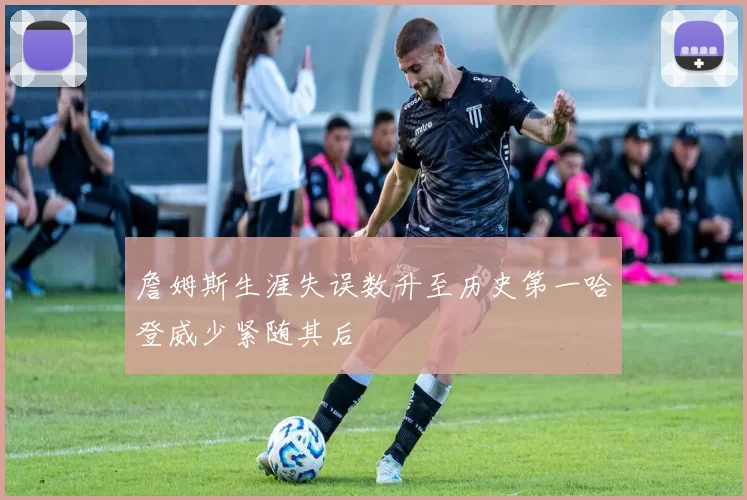 詹姆斯生涯失误数升至历史第一哈登威少紧随其后