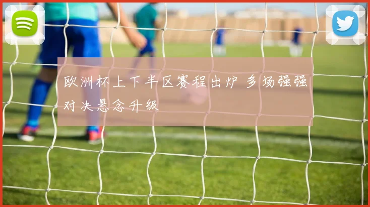 欧洲杯上下半区赛程出炉 多场强强对决悬念升级