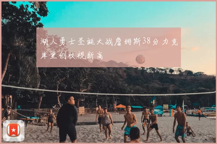 湖人勇士圣诞大战詹姆斯38分力克库里创收视新高