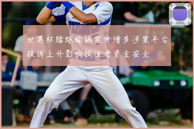 世界杯赌球输钱案件增多涉案平台投诉上升影响投注者资金安全