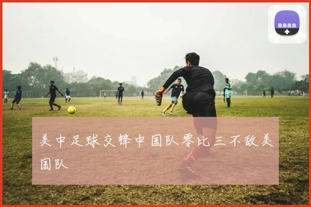 美中足球交锋中国队零比三不敌美国队