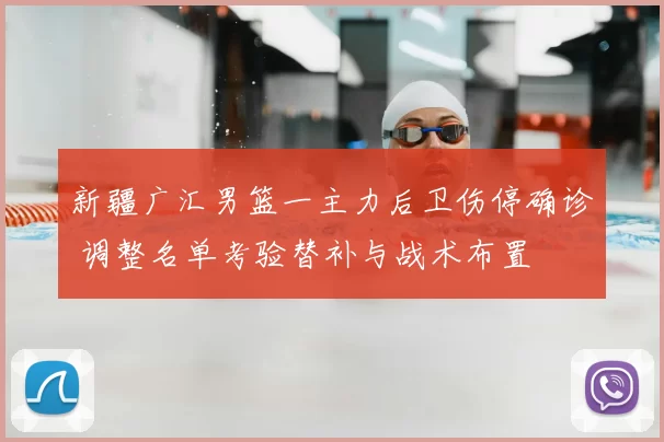 新疆广汇男篮一主力后卫伤停确诊 调整名单考验替补与战术布置