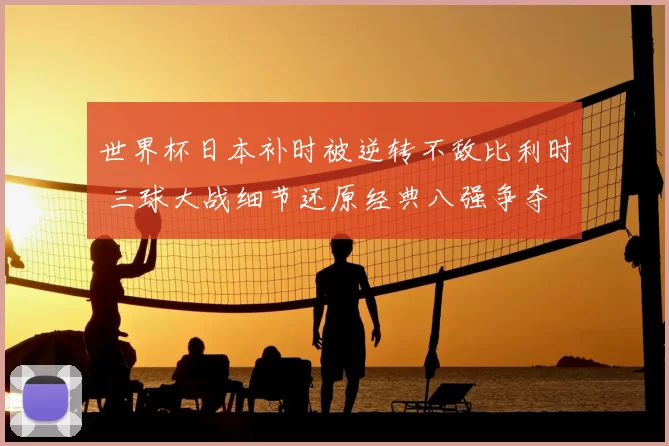 世界杯日本补时被逆转不敌比利时 三球大战细节还原经典八强争夺