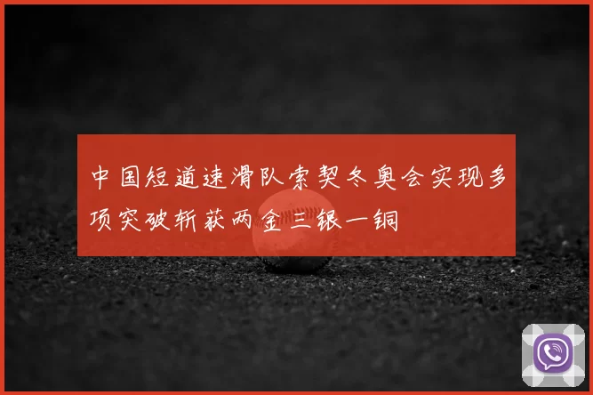 中国短道速滑队索契冬奥会实现多项突破斩获两金三银一铜