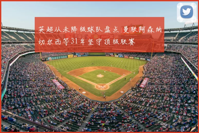 英超从未降级球队盘点 曼联阿森纳切尔西等31年坚守顶级联赛