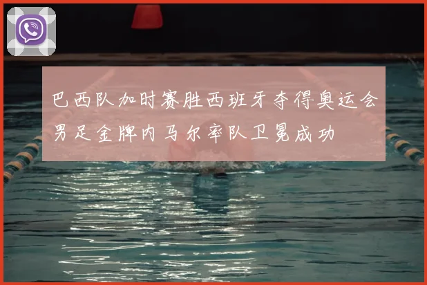 巴西队加时赛胜西班牙夺得奥运会男足金牌内马尔率队卫冕成功