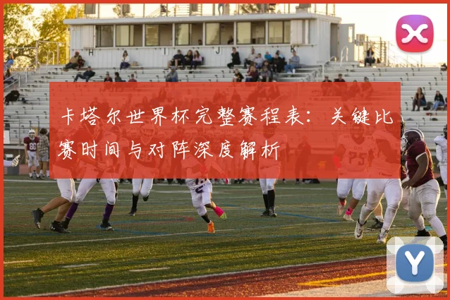 卡塔尔世界杯完整赛程表:关键比赛时间与对阵深度解析