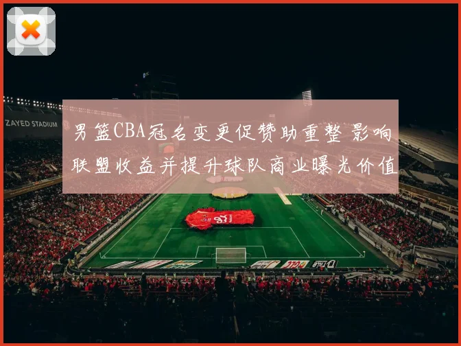 男篮CBA冠名变更促赞助重整 影响联盟收益并提升球队商业曝光价值