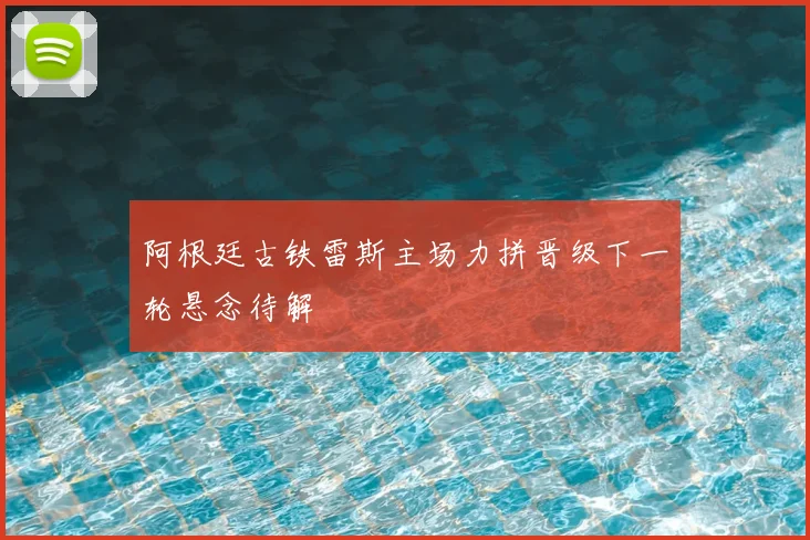 阿根廷古铁雷斯主场力拼晋级下一轮悬念待解