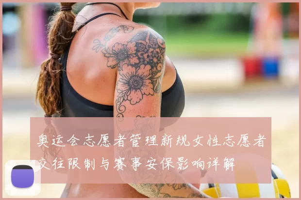 奥运会志愿者管理新规女性志愿者交往限制与赛事安保影响详解