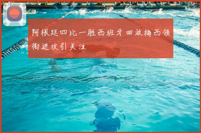 阿根廷四比一胜西班牙回放梅西领衔进攻引关注