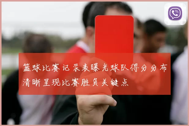 篮球比赛记录表曝光球队得分分布清晰呈现比赛胜负关键点