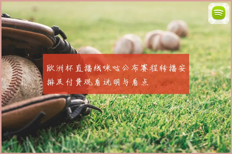 欧洲杯直播线咪咕公布赛程转播安排及付费观看说明与看点