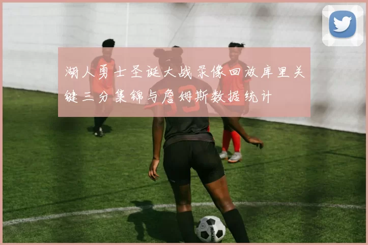 湖人勇士圣诞大战录像回放库里关键三分集锦与詹姆斯数据统计