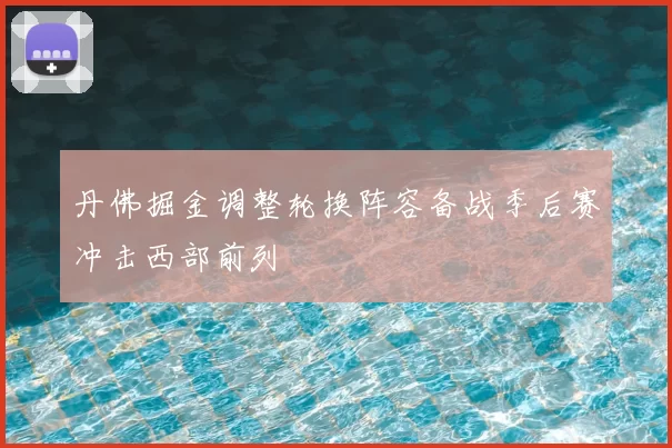 丹佛掘金调整轮换阵容备战季后赛冲击西部前列
