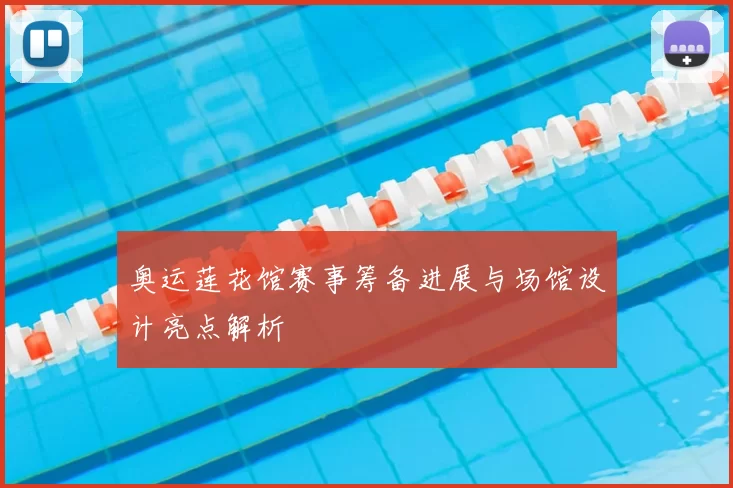 奥运莲花馆赛事筹备进展与场馆设计亮点解析
