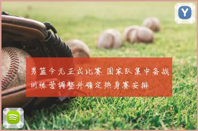 男篮今无正式比赛 国家队集中备战训练营调整并确定热身赛安排