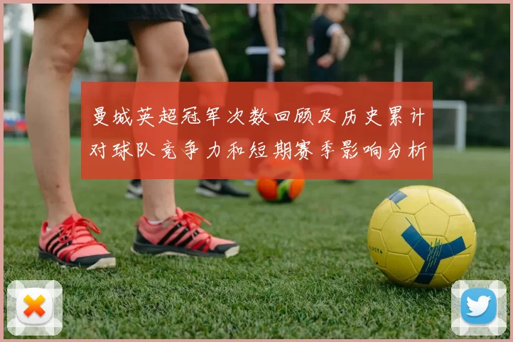 曼城英超冠军次数回顾及历史累计对球队竞争力和短期赛季影响分析