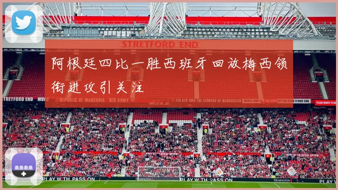 阿根廷四比一胜西班牙回放梅西领衔进攻引关注