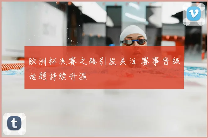 欧洲杯决赛之路引发关注 赛事晋级话题持续升温