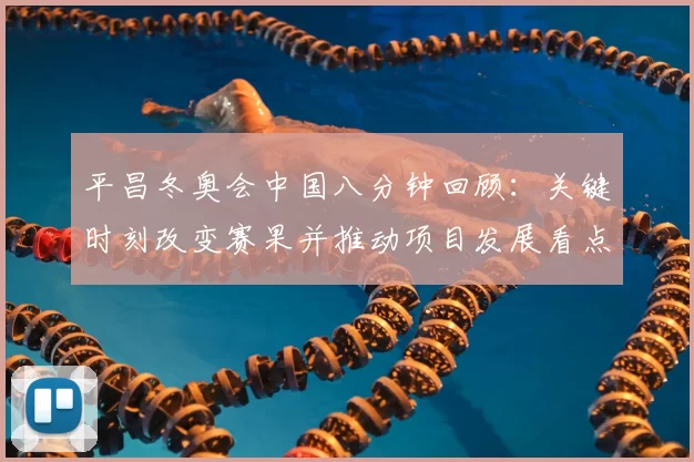 平昌冬奥会中国八分钟回顾:关键时刻改变赛果并推动项目发展看点