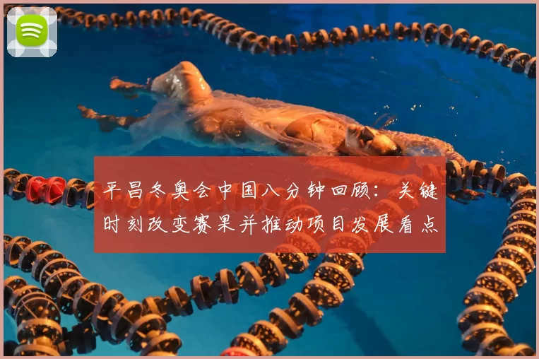 平昌冬奥会中国八分钟回顾:关键时刻改变赛果并推动项目发展看点