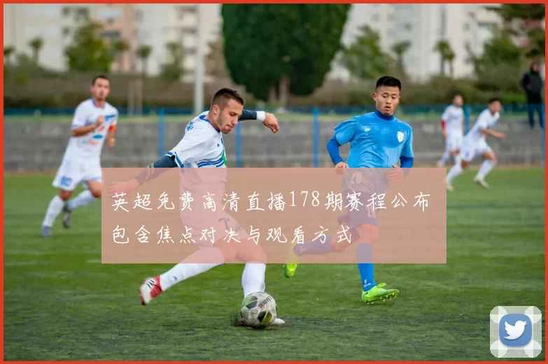 英超免费高清直播178期赛程公布 包含焦点对决与观看方式