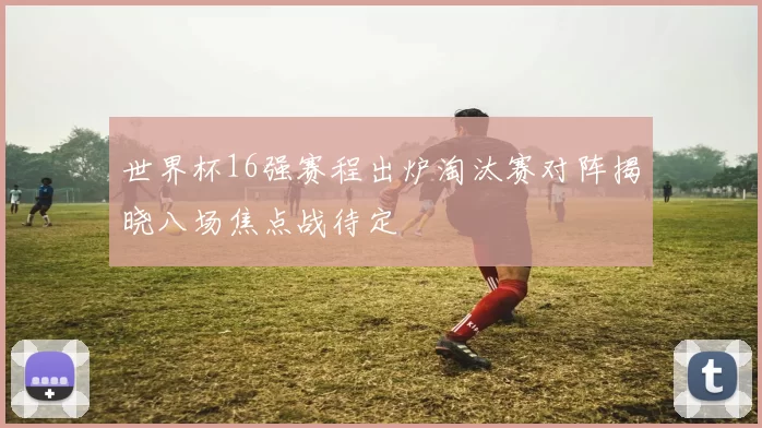 世界杯16强赛程出炉淘汰赛对阵揭晓八场焦点战待定