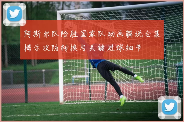 阿斯尔队险胜国家队动画解说合集揭示攻防转换与关键进球细节