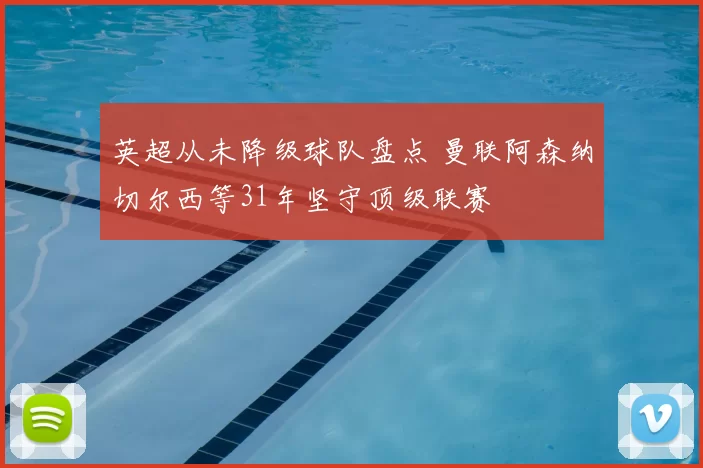 英超从未降级球队盘点 曼联阿森纳切尔西等31年坚守顶级联赛