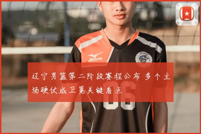 辽宁男篮第二阶段赛程公布 多个主场硬仗成卫冕关键看点